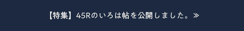 【特集】45Rのいろは帖を公開しました。≫