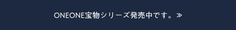 ONEONE宝物シリーズ発売中です。≫